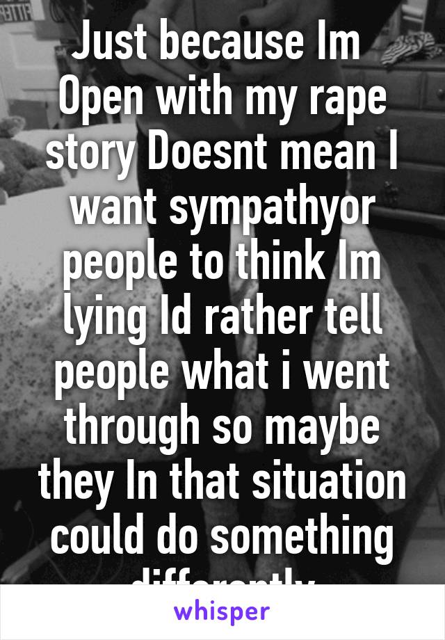 Just because Im 
Open with my rape story Doesnt mean I want sympathyor people to think Im lying Id rather tell people what i went through so maybe they In that situation could do something differently