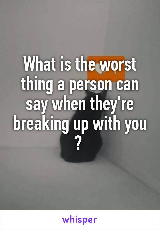 What is the worst thing a person can say when they're breaking up with you ? 
