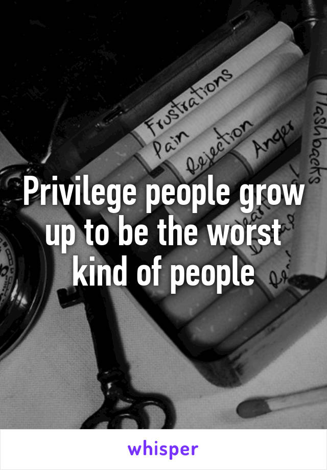 Privilege people grow up to be the worst kind of people