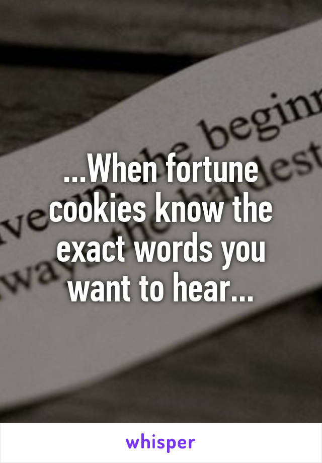 ...When fortune cookies know the exact words you want to hear...