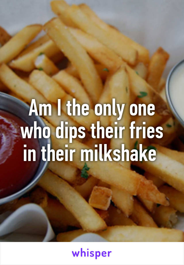 Am I the only one who dips their fries in their milkshake 