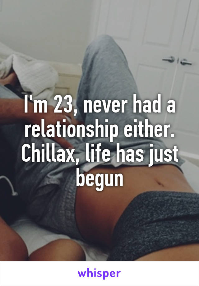 I'm 23, never had a relationship either. Chillax, life has just begun