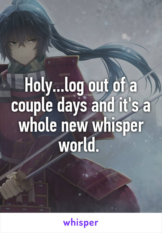 Holy...log out of a couple days and it's a whole new whisper world. 