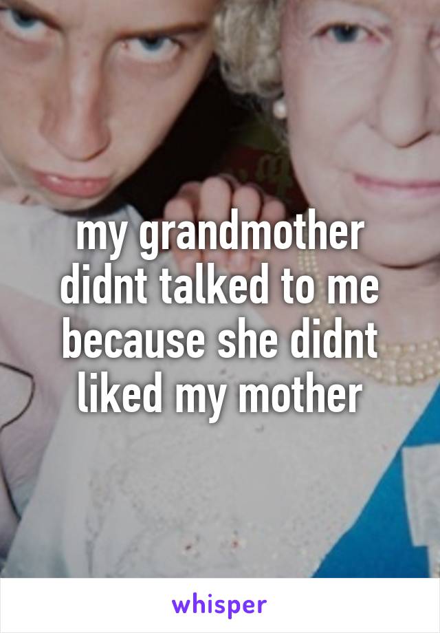 my grandmother didnt talked to me because she didnt liked my mother