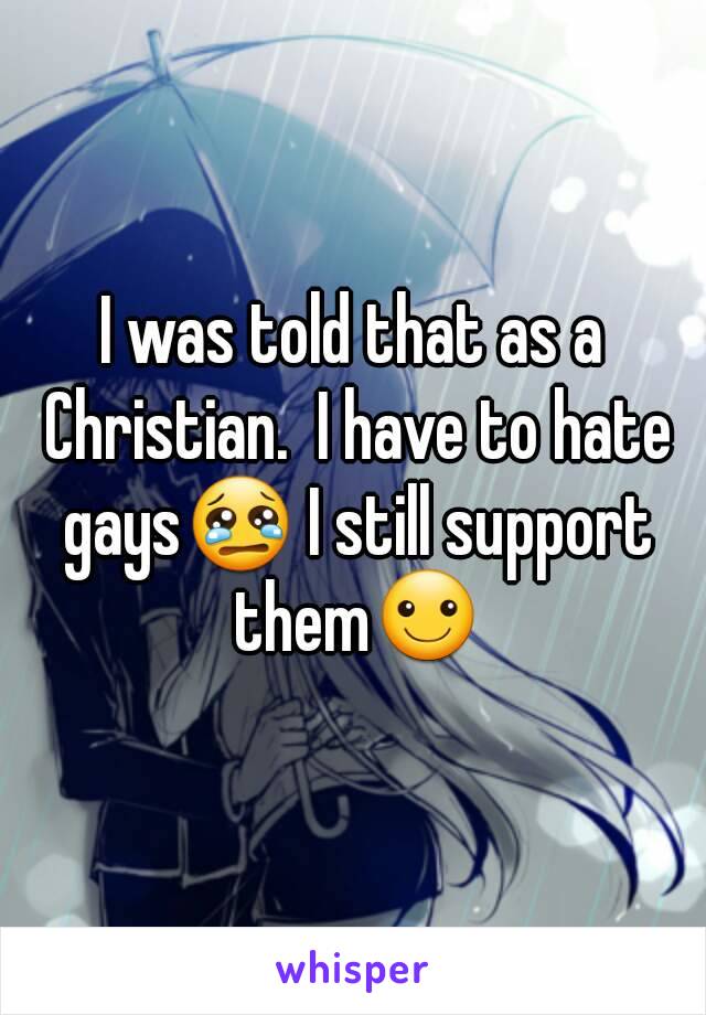 I was told that as a Christian.  I have to hate gays😢 I still support them☺