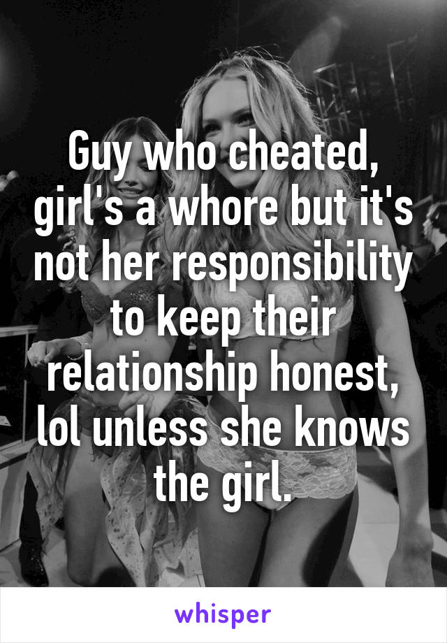 Guy who cheated, girl's a whore but it's not her responsibility to keep their relationship honest, lol unless she knows the girl.