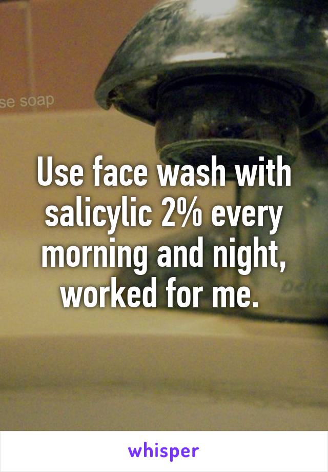 Use face wash with salicylic 2% every morning and night, worked for me. 