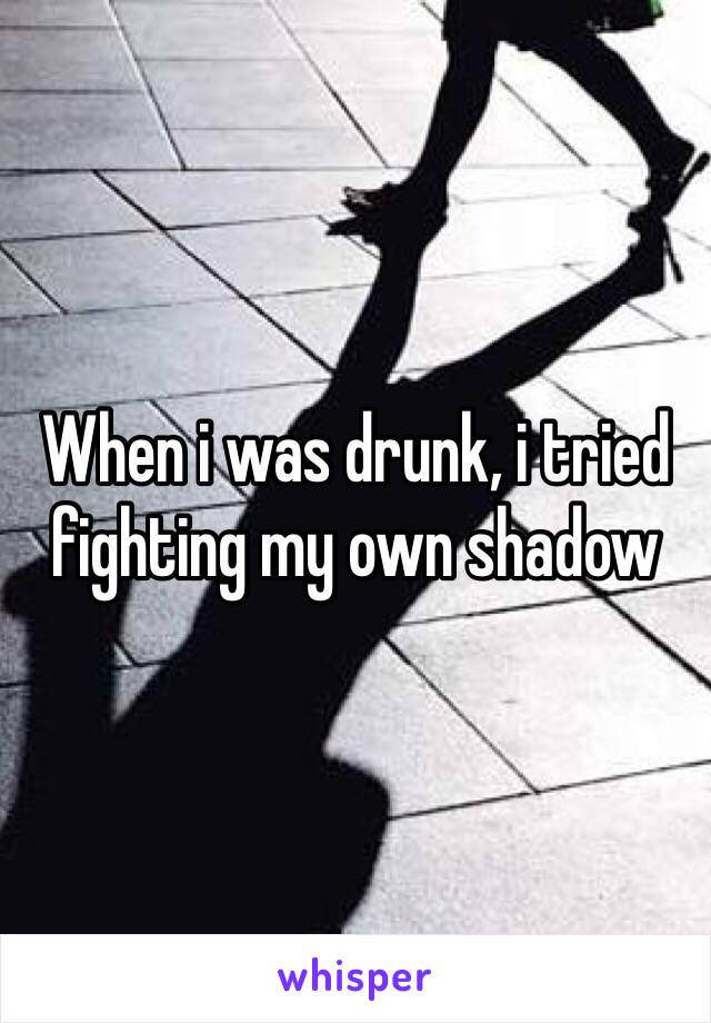 When i was drunk, i tried fighting my own shadow