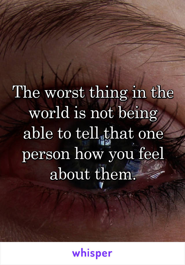 The worst thing in the world is not being able to tell that one person how you feel about them.