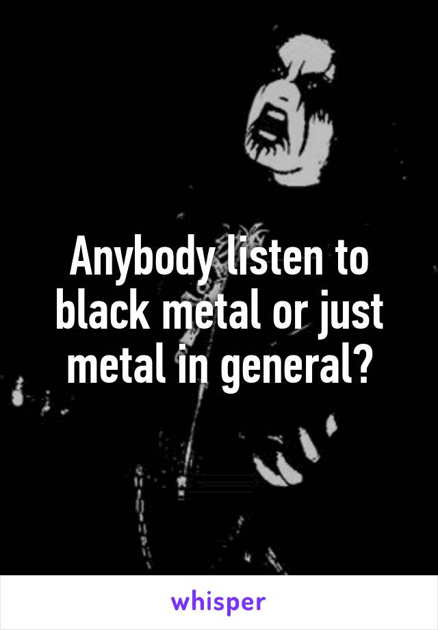 Anybody listen to black metal or just metal in general?