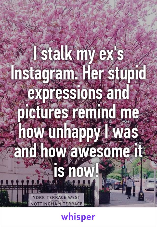 I stalk my ex's Instagram. Her stupid expressions and pictures remind me how unhappy I was and how awesome it is now! 