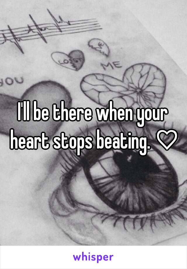 I'll be there when your heart stops beating. ♡