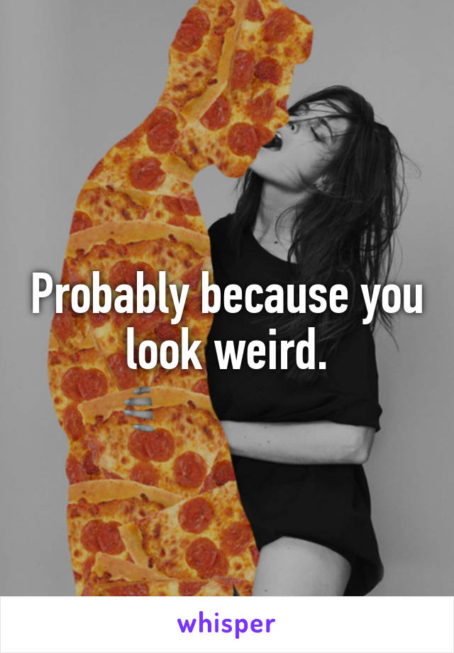 Probably because you look weird.