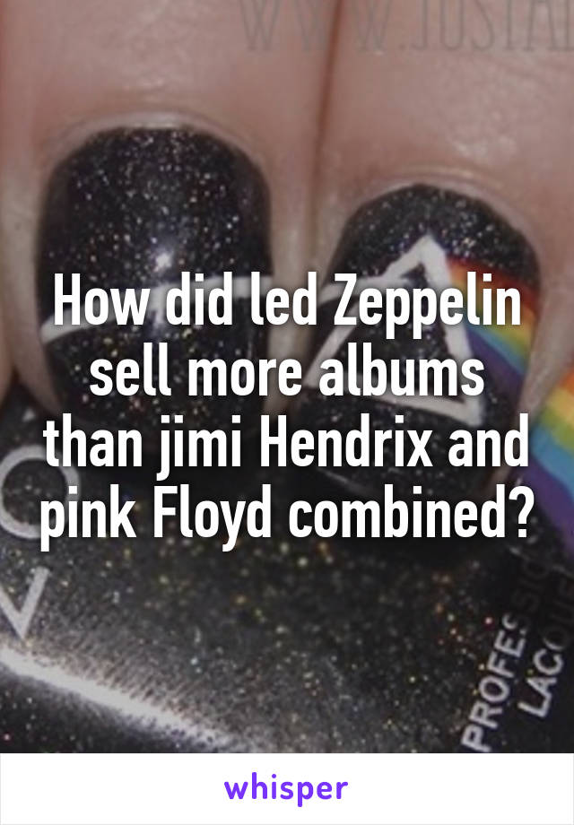 How did led Zeppelin sell more albums than jimi Hendrix and pink Floyd combined?