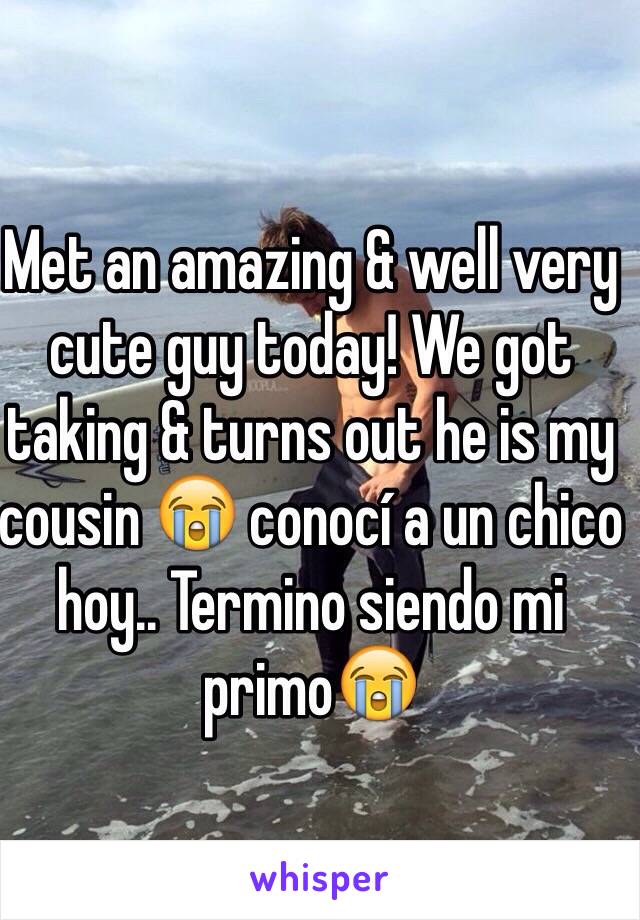 Met an amazing & well very cute guy today! We got taking & turns out he is my cousin 😭 conocí a un chico hoy.. Termino siendo mi primo😭 