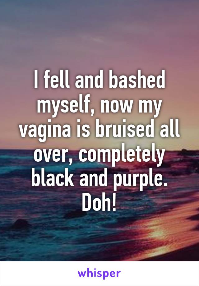 I fell and bashed myself, now my vagina is bruised all over, completely black and purple. Doh!