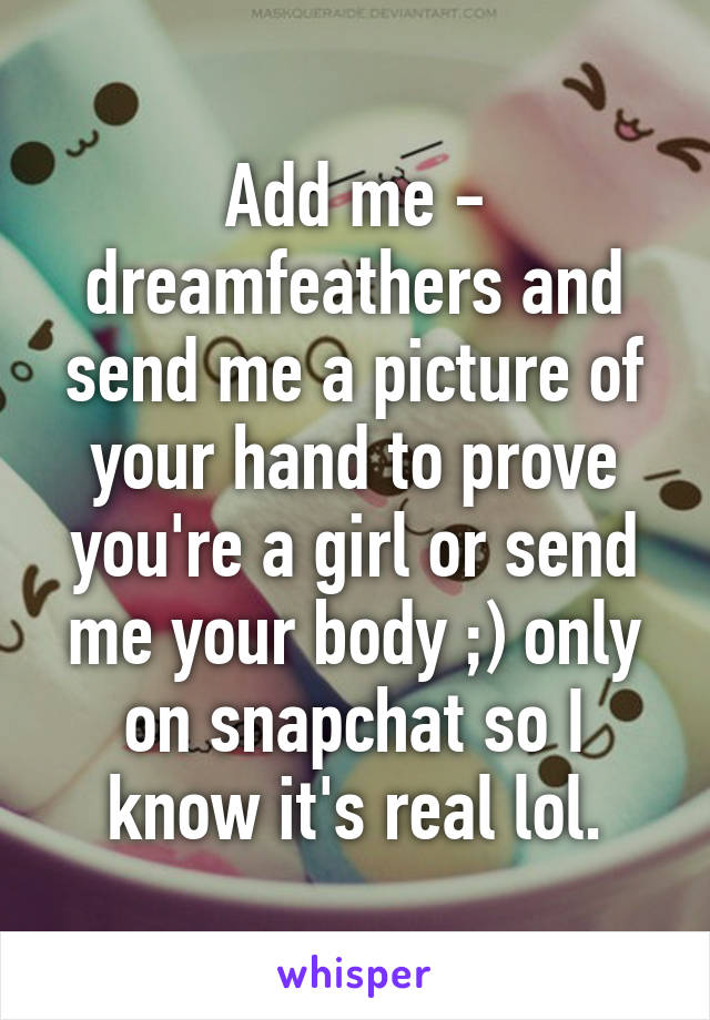 Add me - dreamfeathers and send me a picture of your hand to prove you're a girl or send me your body ;) only on snapchat so I know it's real lol.
