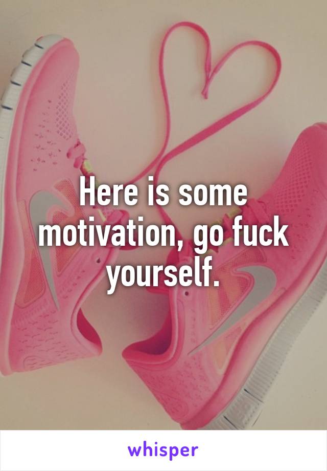 Here is some motivation, go fuck yourself.