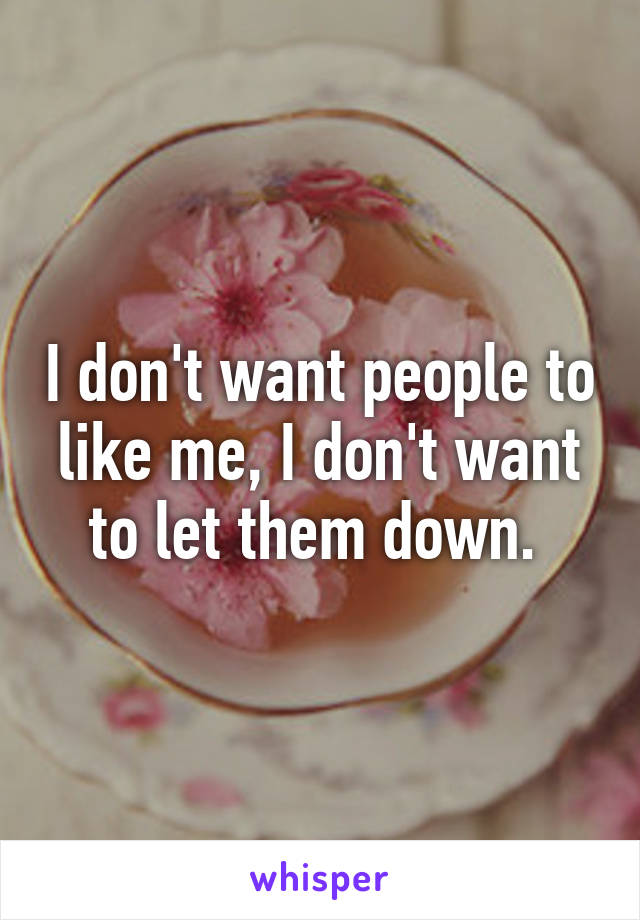 I don't want people to like me, I don't want to let them down. 