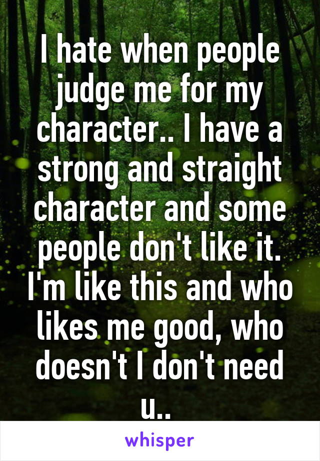 I hate when people judge me for my character.. I have a strong and straight character and some people don't like it. I'm like this and who likes me good, who doesn't I don't need u.. 