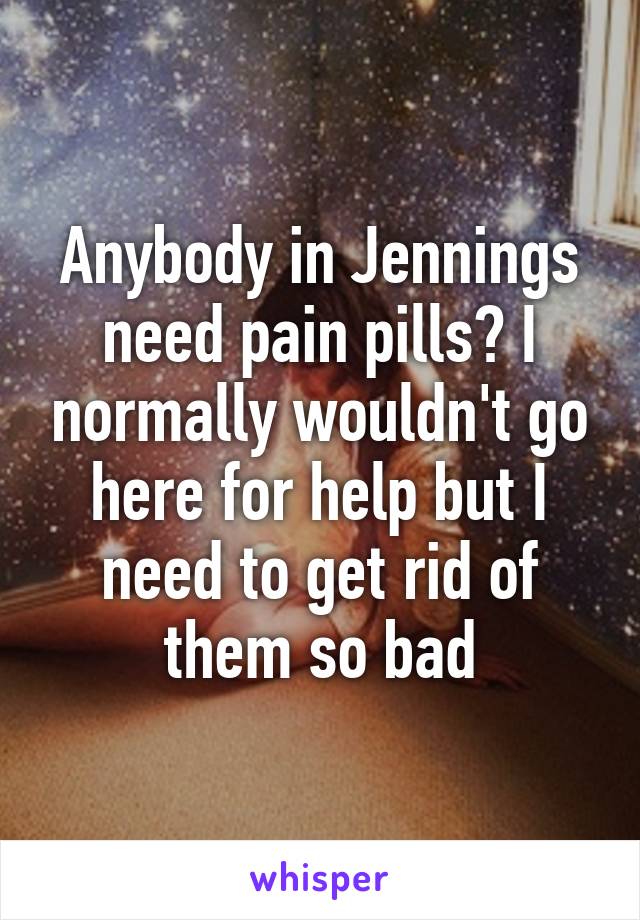 Anybody in Jennings need pain pills? I normally wouldn't go here for help but I need to get rid of them so bad