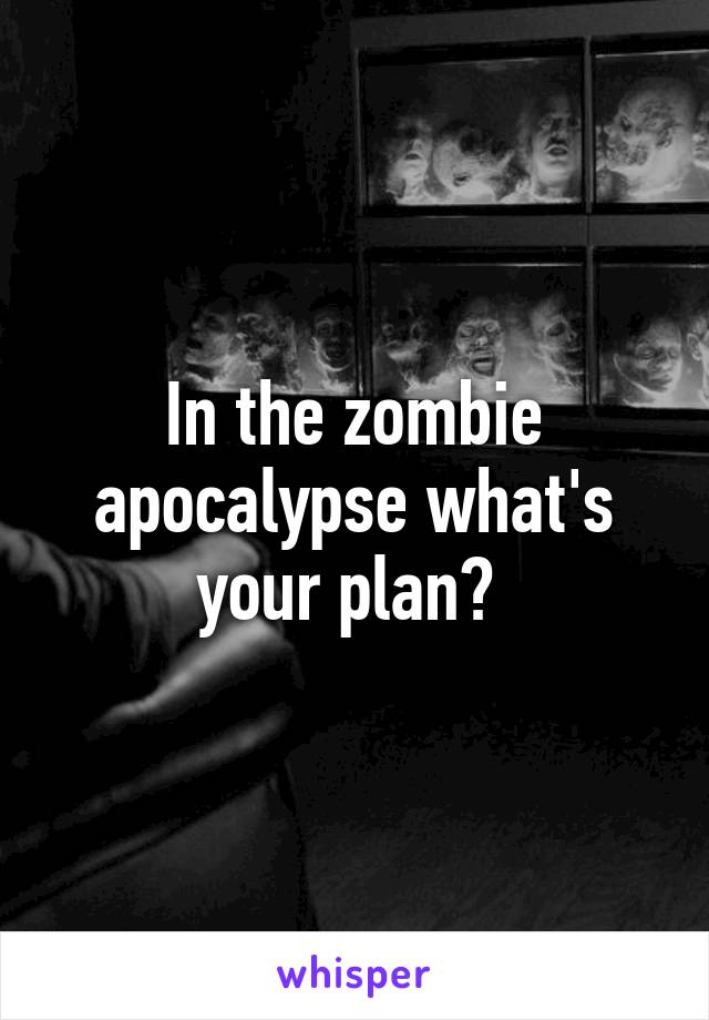 In the zombie apocalypse what's your plan? 