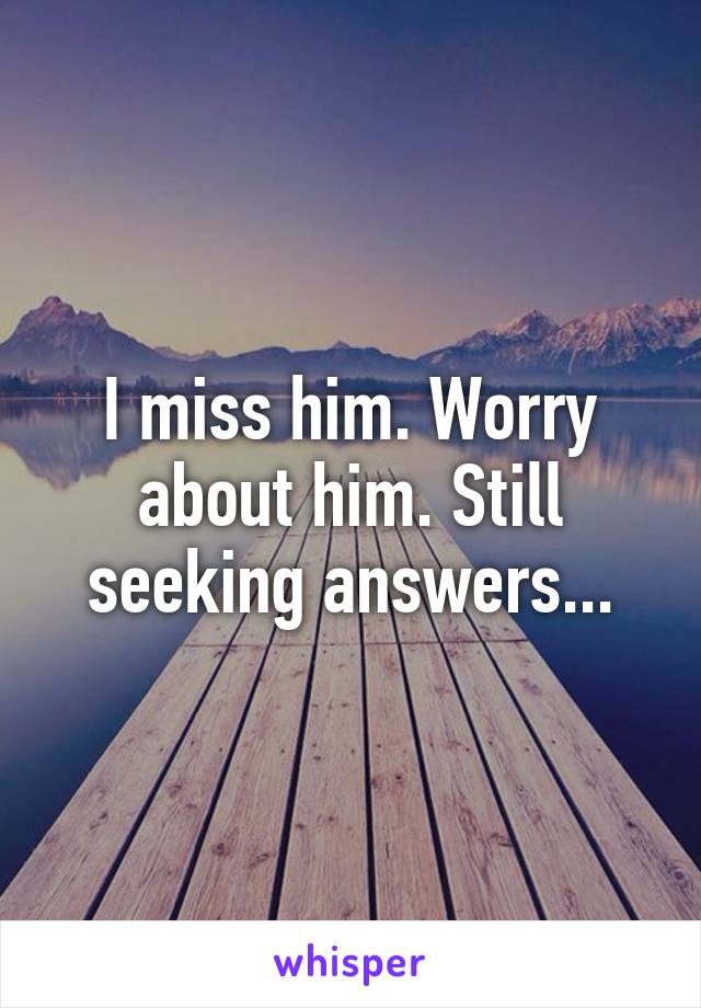 I miss him. Worry about him. Still seeking answers...