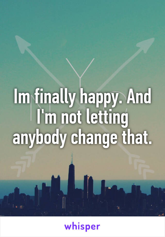 Im finally happy. And I'm not letting anybody change that.