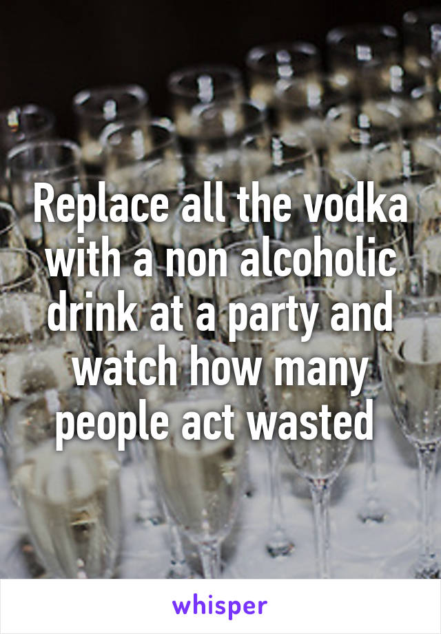 Replace all the vodka with a non alcoholic drink at a party and watch how many people act wasted 