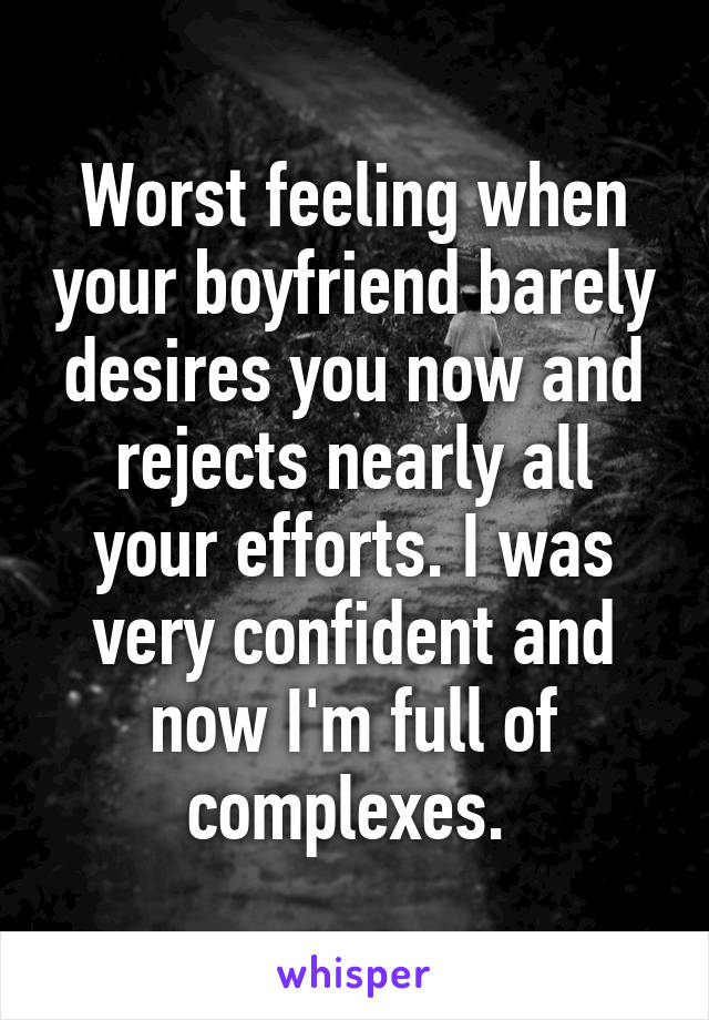 Worst feeling when your boyfriend barely desires you now and rejects nearly all your efforts. I was very confident and now I'm full of complexes. 