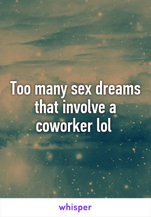 Too many sex dreams that involve a coworker lol 