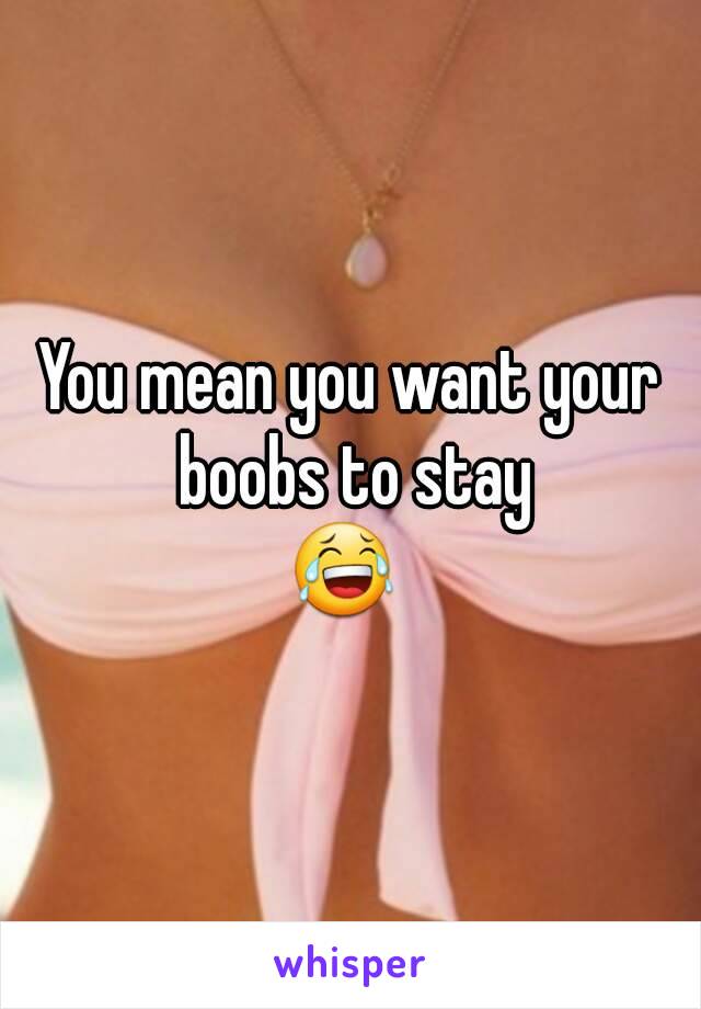 You mean you want your boobs to stay
😂 
