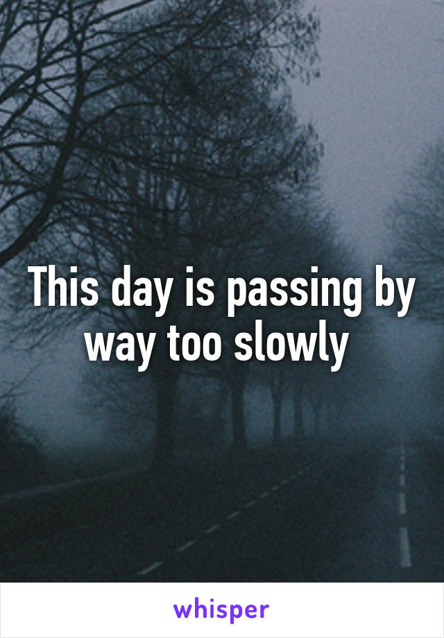 This day is passing by way too slowly 