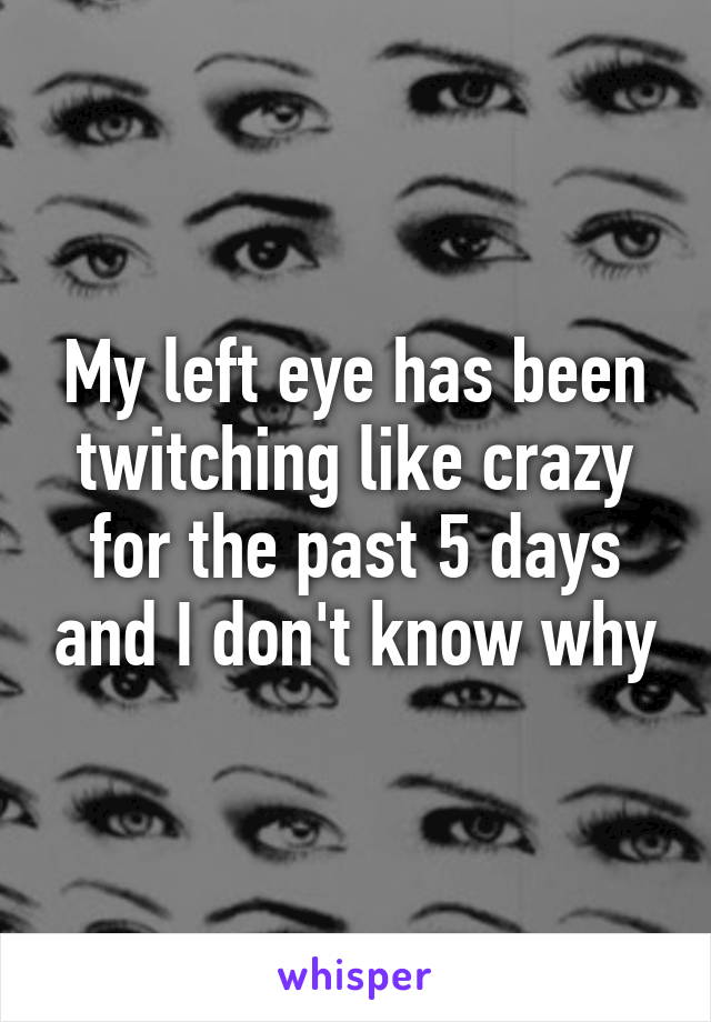 My left eye has been twitching like crazy for the past 5 days and I don't know why