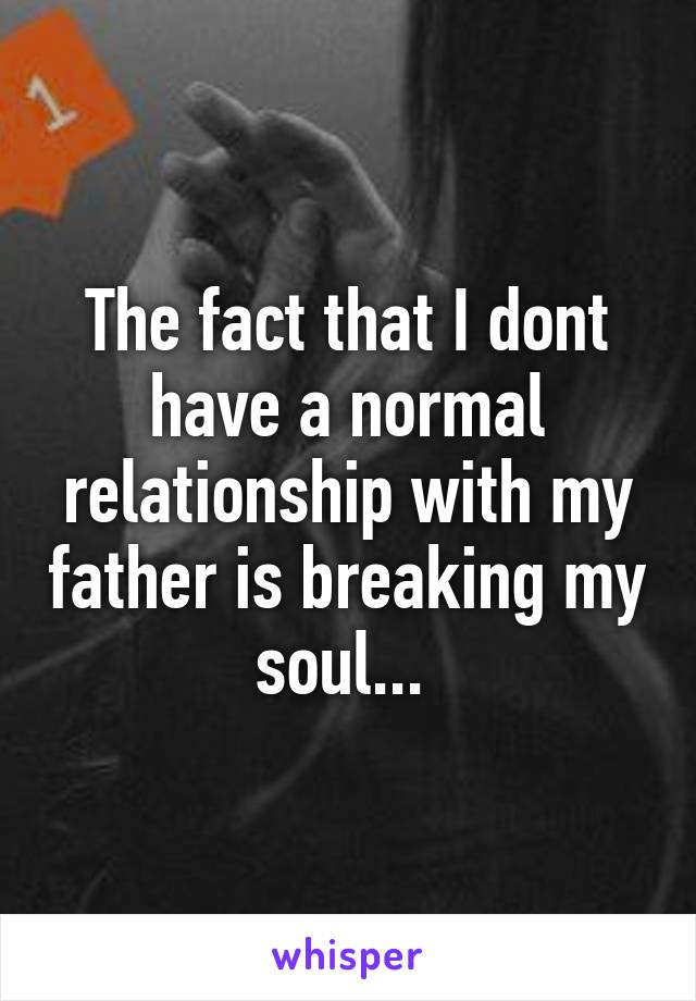 The fact that I dont have a normal relationship with my father is breaking my soul... 