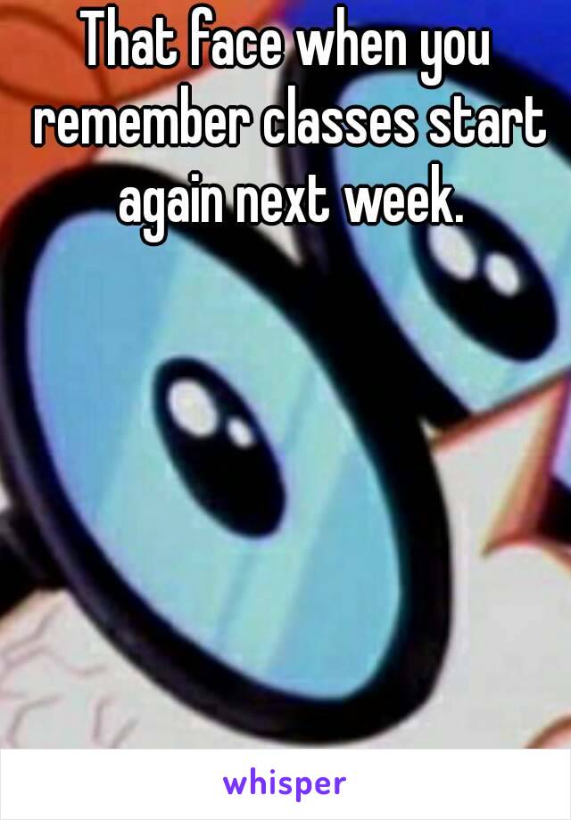 That face when you remember classes start again next week.