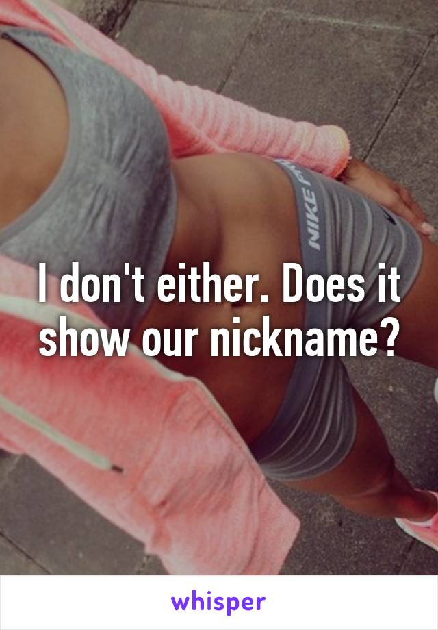 I don't either. Does it show our nickname?