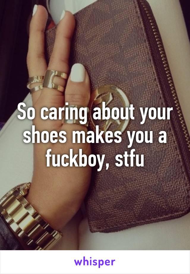 So caring about your shoes makes you a fuckboy, stfu