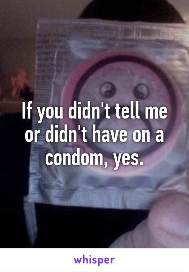 If you didn't tell me or didn't have on a condom, yes.