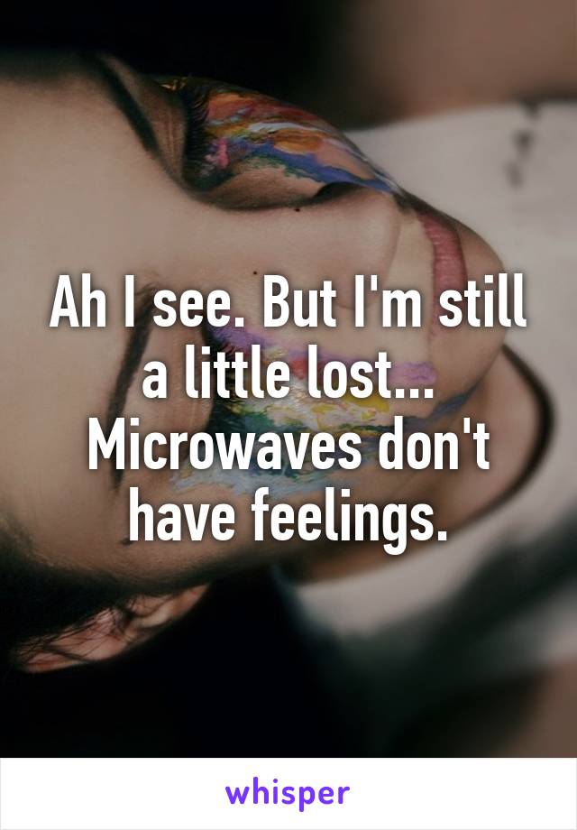 Ah I see. But I'm still a little lost... Microwaves don't have feelings.