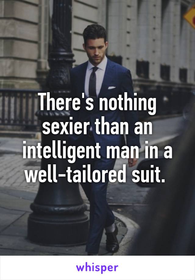 There's nothing sexier than an intelligent man in a well-tailored suit. 