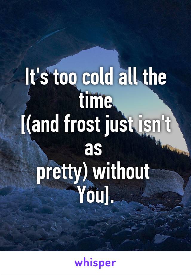 It's too cold all the time
[(and frost just isn't as 
pretty) without 
You].