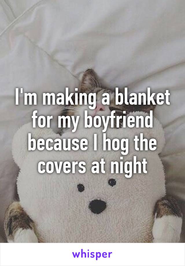 I'm making a blanket for my boyfriend because I hog the covers at night