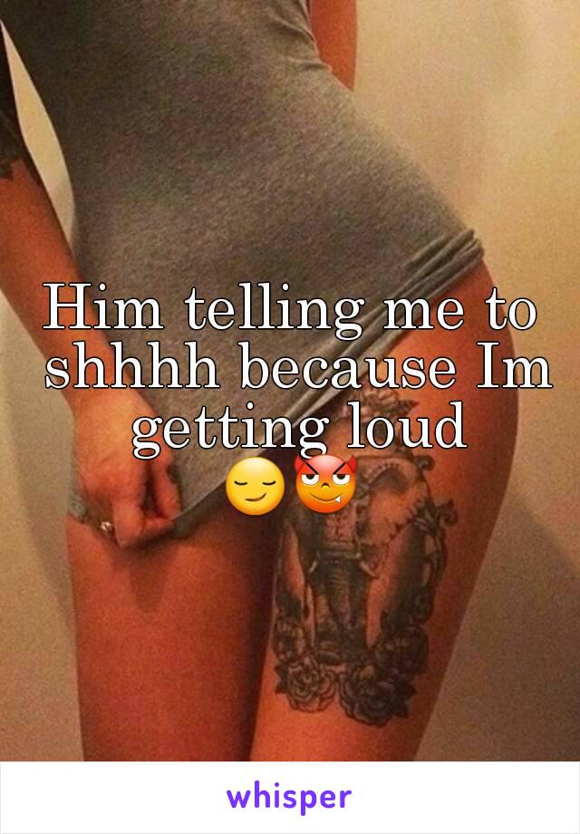 Him telling me to shhhh because Im getting loud
😏😈