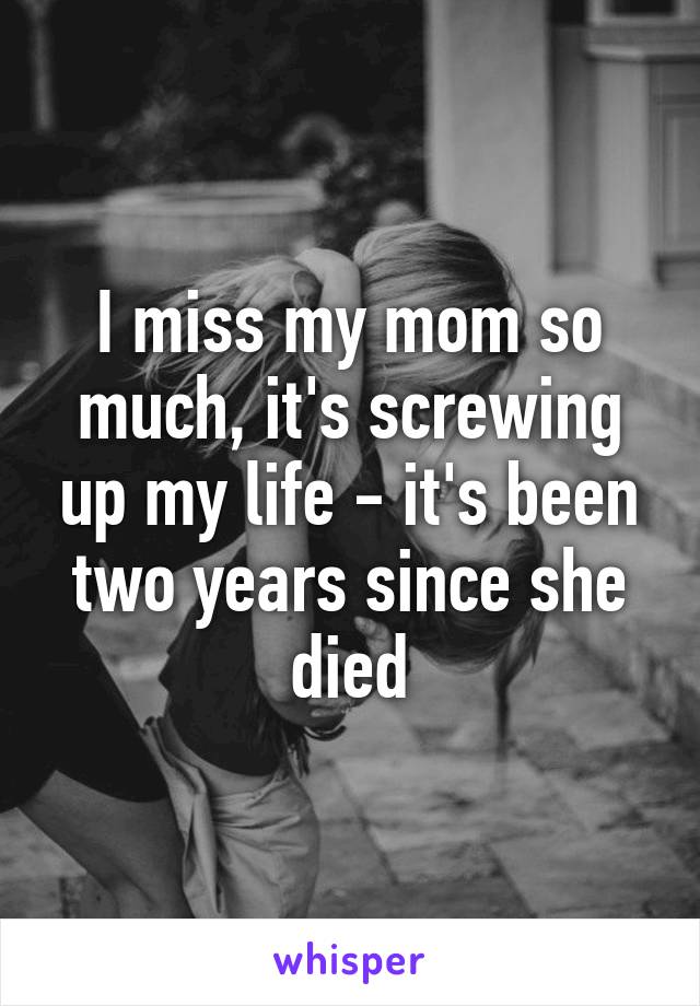 I miss my mom so much, it's screwing up my life - it's been two years since she died