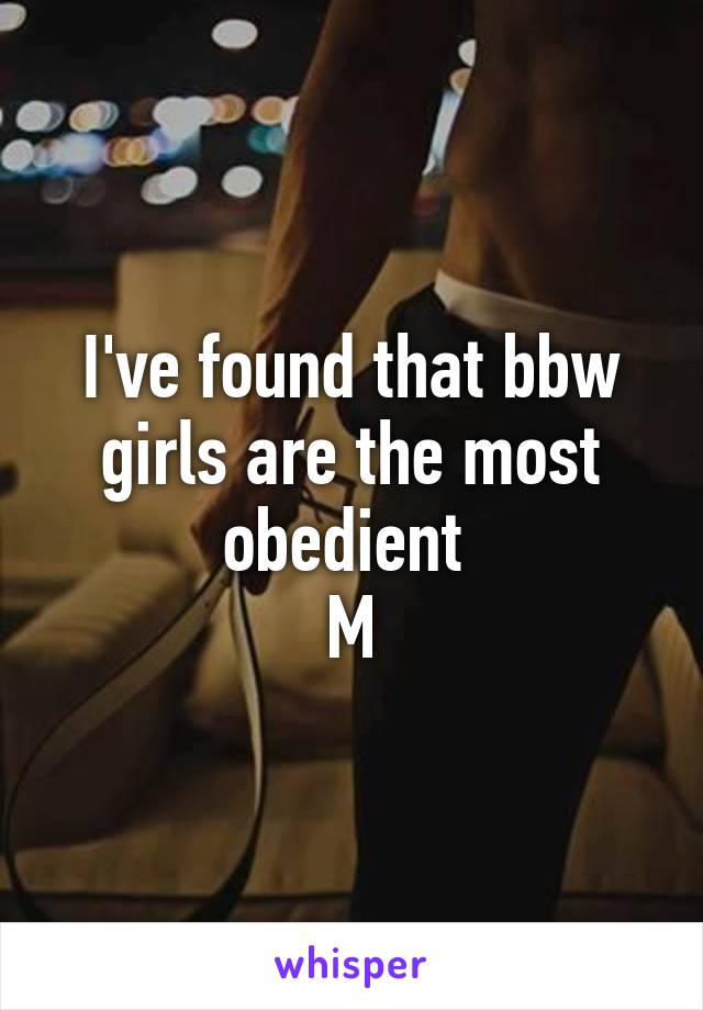 I've found that bbw girls are the most obedient 
M