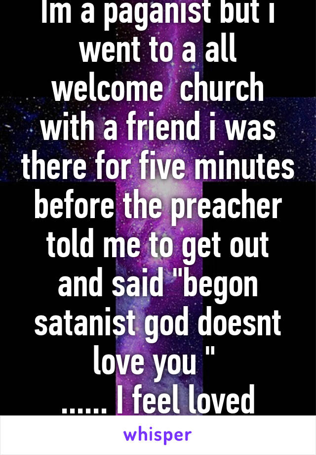 Im a paganist but i went to a all welcome  church with a friend i was there for five minutes before the preacher told me to get out and said "begon satanist god doesnt love you " 
...... I feel loved
