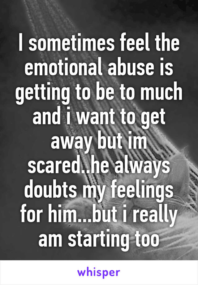 I sometimes feel the emotional abuse is getting to be to much and i want to get away but im scared..he always doubts my feelings for him...but i really am starting too