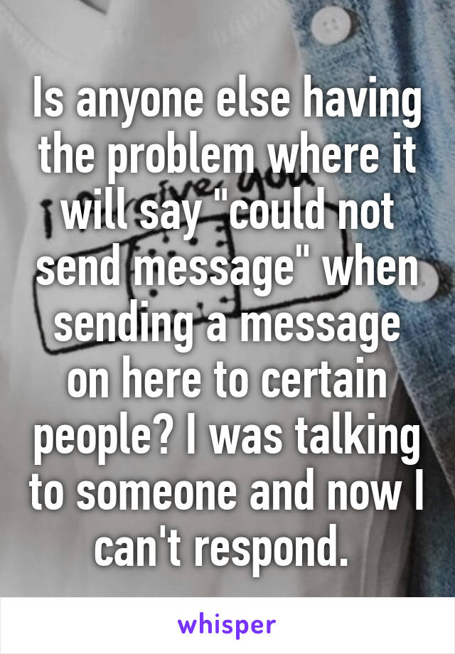 Is anyone else having the problem where it will say "could not send message" when sending a message on here to certain people? I was talking to someone and now I can't respond. 