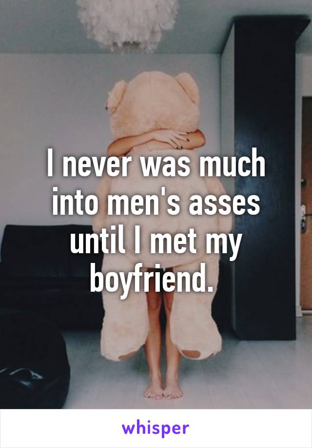 I never was much into men's asses until I met my boyfriend. 